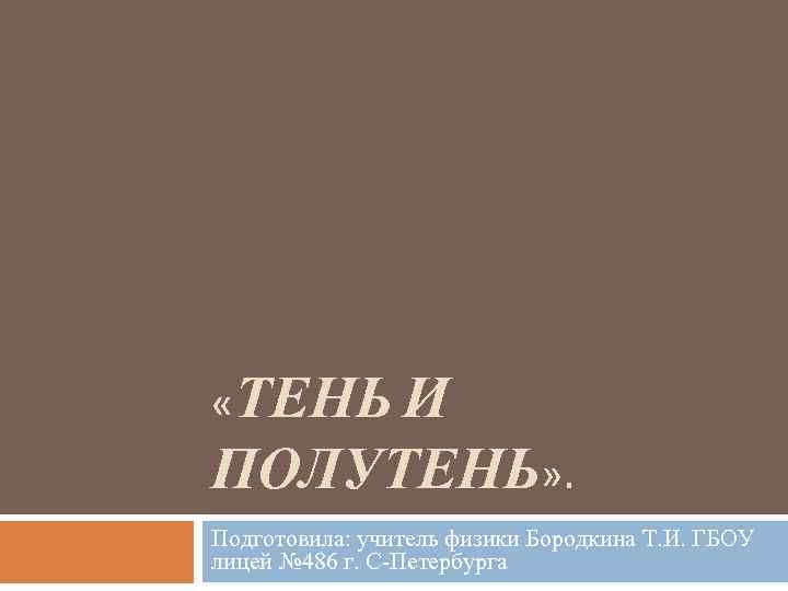  «ТЕНЬ И ПОЛУТЕНЬ» . Подготовила: учитель физики Бородкина Т. И. ГБОУ лицей №