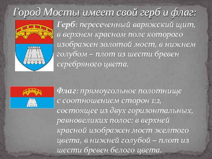 Город Мосты имеет свой герб и флаг: Герб: пересеченный варяжский щит, в верхнем красном