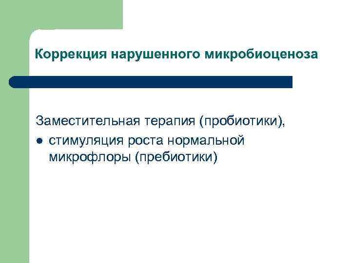 Коррекция нарушенного микробиоценоза Заместительная терапия (пробиотики), l стимуляция роста нормальной микрофлоры (пребиотики) 