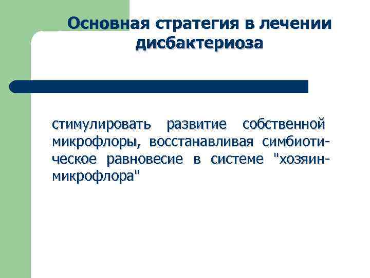 Основная стратегия в лечении дисбактериоза стимулировать развитие собственной микрофлоры, восстанавливая симбиотическое равновесие в системе