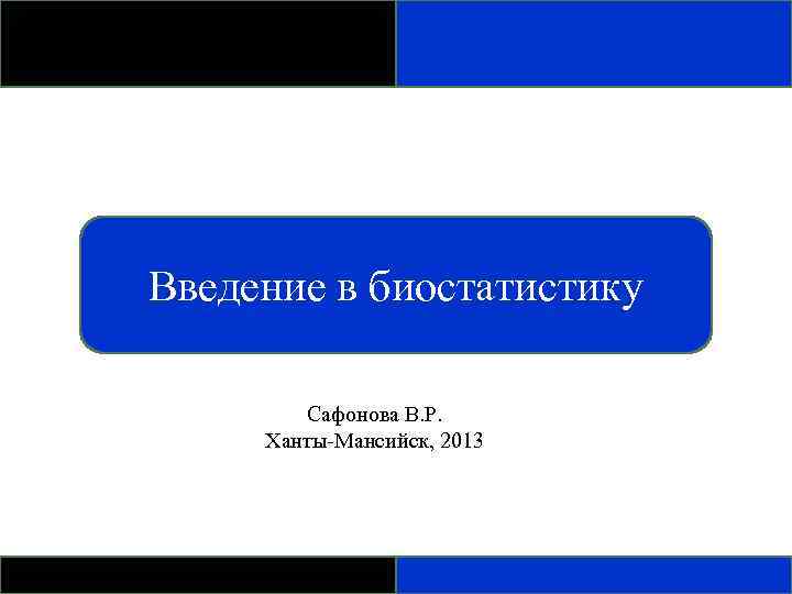 Введение в биостатистику Сафонова В. Р. Ханты-Мансийск, 2013 