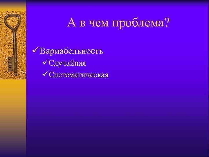 А в чем проблема? ü Вариабельность üСлучайная üСистематическая 