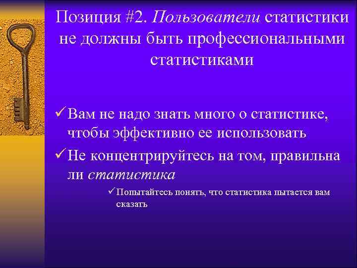 Позиция #2. Пользователи статистики не должны быть профессиональными статистиками ü Вам не надо знать