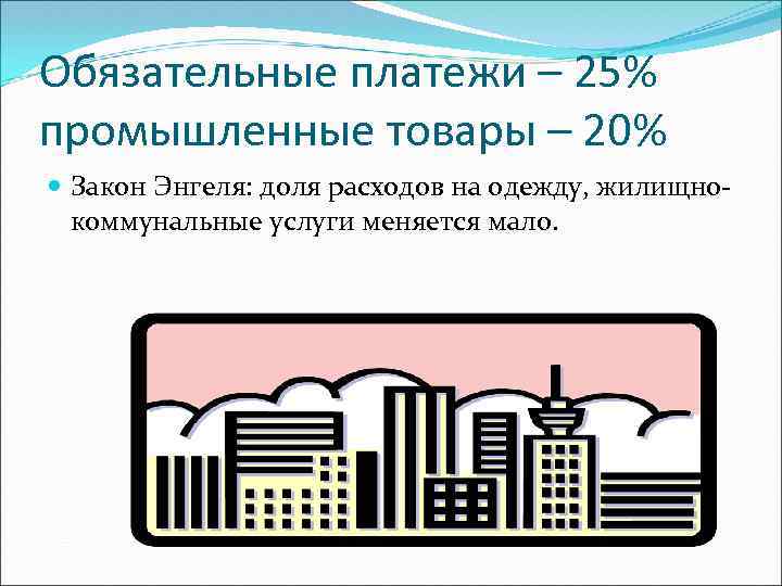 Обязательные платежи – 25% промышленные товары – 20% Закон Энгеля: доля расходов на одежду,