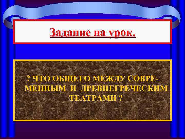 Задание на урок. ? ЧТО ОБЩЕГО МЕЖДУ СОВРЕМЕННЫМ И ДРЕВНЕГРЕЧЕСКИМ ТЕАТРАМИ ? 