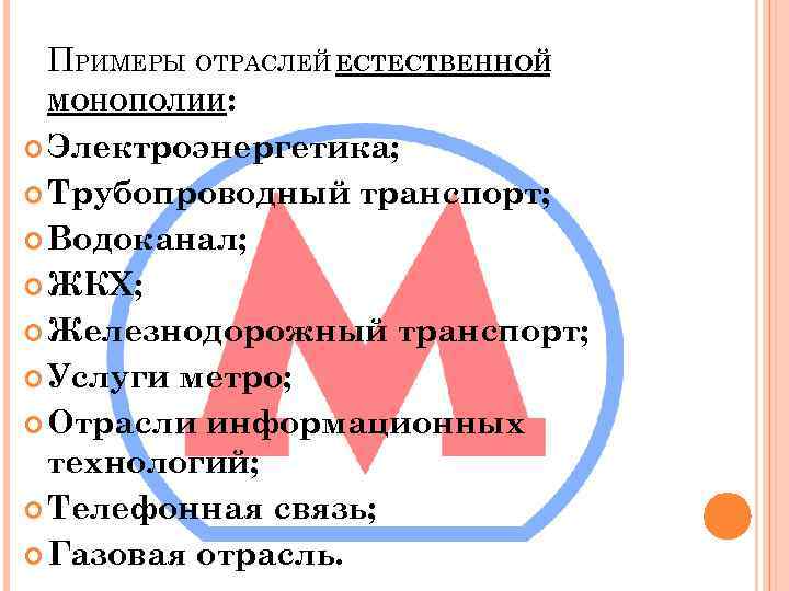 ПРИМЕРЫ ОТРАСЛЕЙ ЕСТЕСТВЕННОЙ МОНОПОЛИИ: Электроэнергетика; Трубопроводный транспорт; Водоканал; ЖКХ; Железнодорожный транспорт; Услуги метро; Отрасли