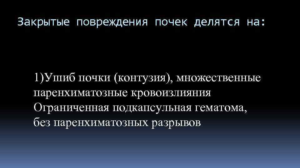 Закрытые повреждения почек делятся на: 1)Ушиб почки (контузия), множественные паренхиматозные кровоизлияния Ограниченная подкапсульная гематома,