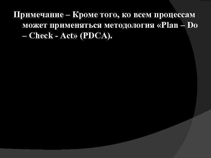 Примечание – Кроме того, ко всем процессам может применяться методология «Plan – Do –