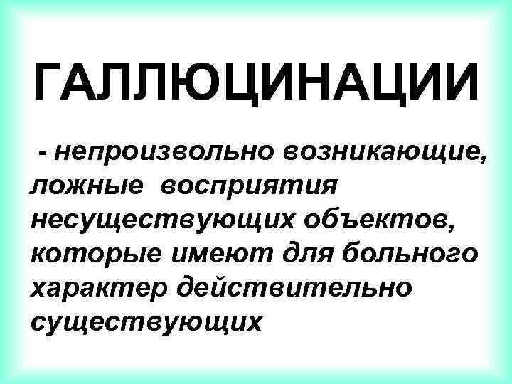 ГАЛЛЮЦИНАЦИИ - непроизвольно возникающие, ложные восприятия несуществующих объектов, которые имеют для больного характер действительно