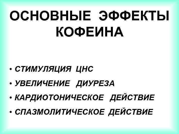 ОСНОВНЫЕ ЭФФЕКТЫ КОФЕИНА • СТИМУЛЯЦИЯ ЦНС • УВЕЛИЧЕНИЕ ДИУРЕЗА • КАРДИОТОНИЧЕСКОЕ ДЕЙСТВИЕ • СПАЗМОЛИТИЧЕСКОЕ