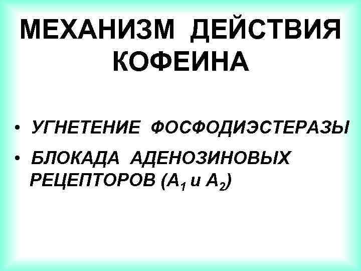 МЕХАНИЗМ ДЕЙСТВИЯ КОФЕИНА • УГНЕТЕНИЕ ФОСФОДИЭСТЕРАЗЫ • БЛОКАДА АДЕНОЗИНОВЫХ РЕЦЕПТОРОВ (А 1 и А