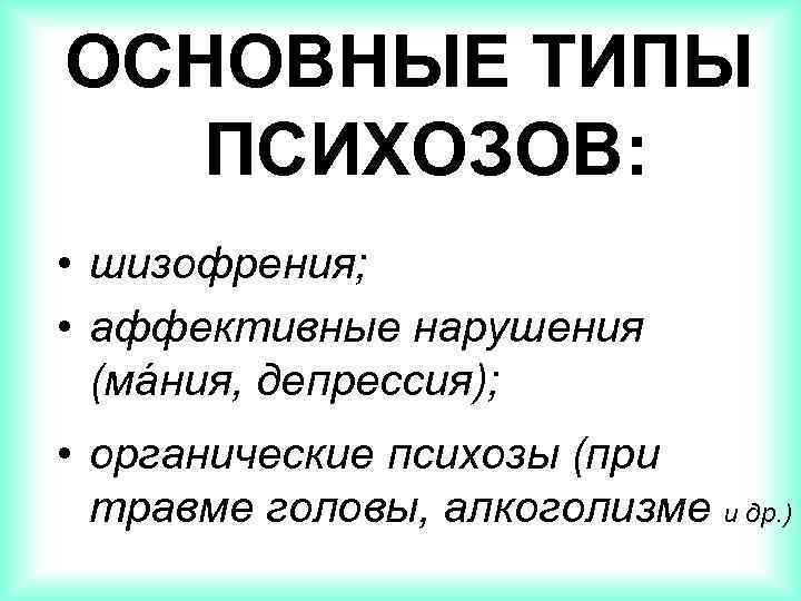 ОСНОВНЫЕ ТИПЫ ПСИХОЗОВ: • шизофрения; • аффективные нарушения (мáния, депрессия); • органические психозы (при