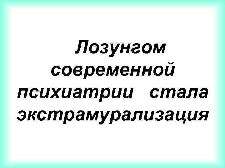 Лозунгом современной психиатрии стала экстрамурализация 