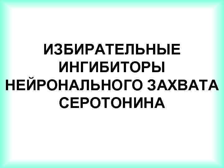 ИЗБИРАТЕЛЬНЫЕ ИНГИБИТОРЫ НЕЙРОНАЛЬНОГО ЗАХВАТА СЕРОТОНИНА 