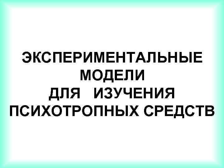 ЭКСПЕРИМЕНТАЛЬНЫЕ МОДЕЛИ ДЛЯ ИЗУЧЕНИЯ ПСИХОТРОПНЫХ СРЕДСТВ 