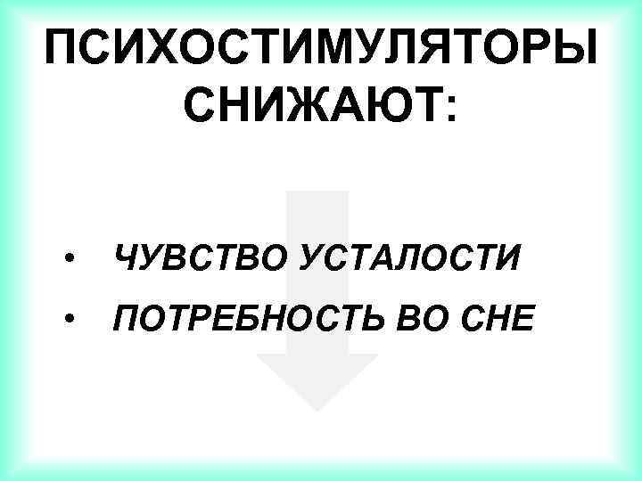 ПСИХОСТИМУЛЯТОРЫ СНИЖАЮТ: • ЧУВСТВО УСТАЛОСТИ • ПОТРЕБНОСТЬ ВО СНЕ 