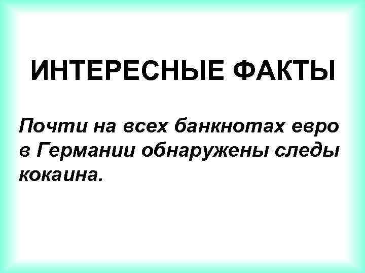 ИНТЕРЕСНЫЕ ФАКТЫ Почти на всех банкнотах евро в Германии обнаружены следы кокаина. 