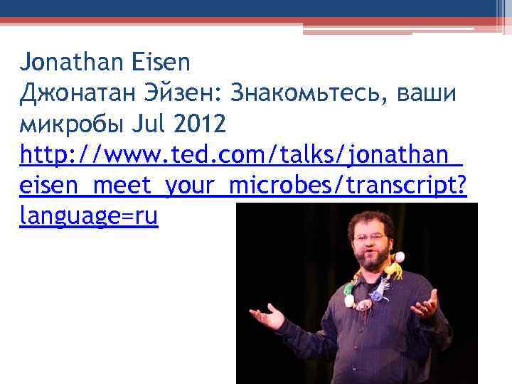 Jonathan Eisen Джонатан Эйзен: Знакомьтесь, ваши микробы Jul 2012 http: //www. ted. com/talks/jonathan_ eisen_meet_your_microbes/transcript?