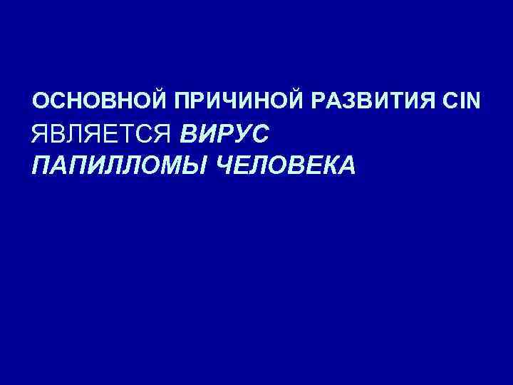 ОСНОВНОЙ ПРИЧИНОЙ РАЗВИТИЯ CIN ЯВЛЯЕТСЯ ВИРУС ПАПИЛЛОМЫ ЧЕЛОВЕКА 