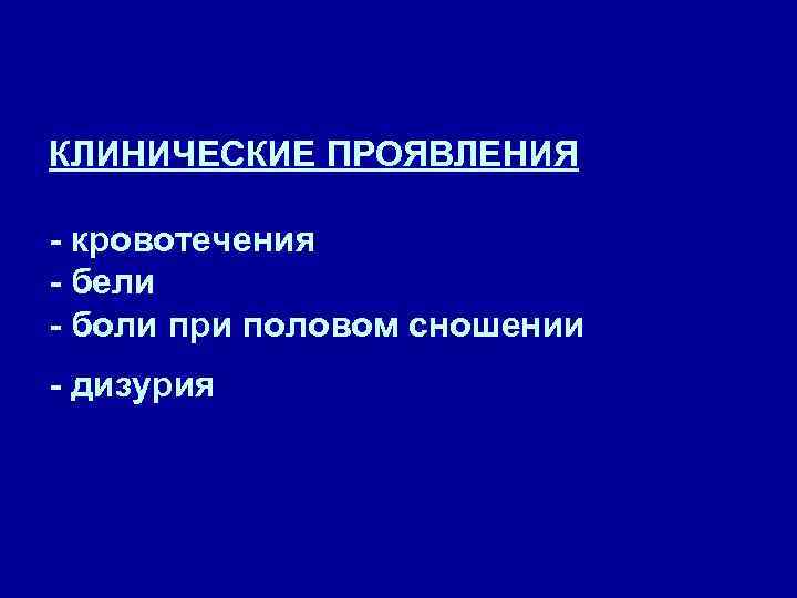 КЛИНИЧЕСКИЕ ПРОЯВЛЕНИЯ - кровотечения - бели - боли при половом сношении - дизурия 