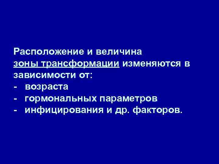 Расположение и величина зоны трансформации изменяются в зависимости от: - возраста - гормональных параметров