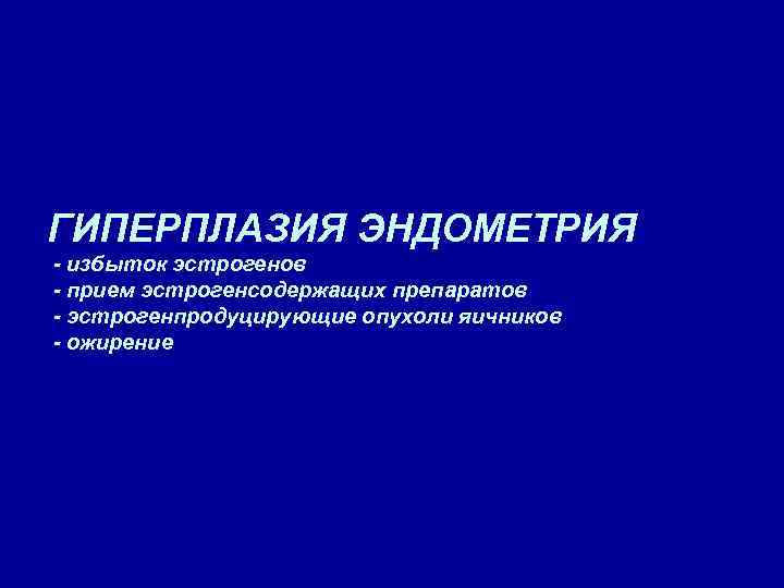 ГИПЕРПЛАЗИЯ ЭНДОМЕТРИЯ - избыток эстрогенов - прием эстрогенсодержащих препаратов - эстрогенпродуцирующие опухоли яичников -