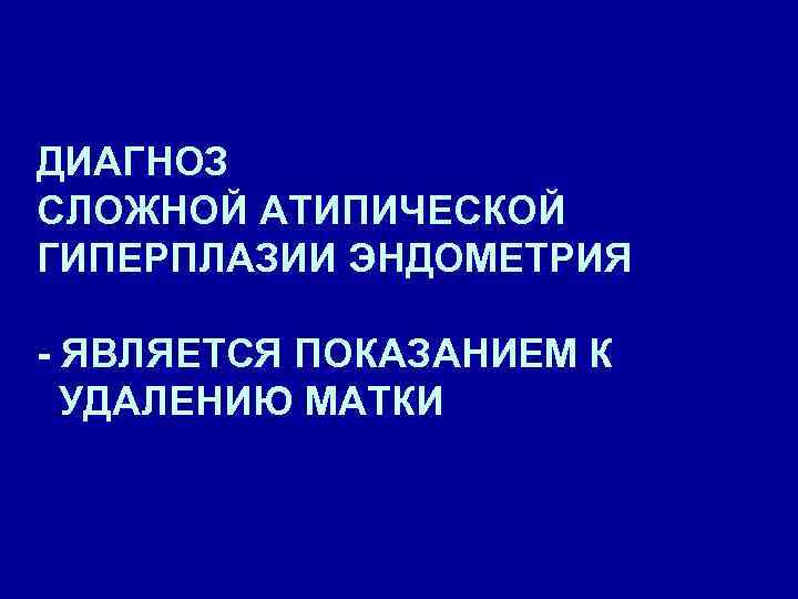ДИАГНОЗ СЛОЖНОЙ АТИПИЧЕСКОЙ ГИПЕРПЛАЗИИ ЭНДОМЕТРИЯ - ЯВЛЯЕТСЯ ПОКАЗАНИЕМ К УДАЛЕНИЮ МАТКИ 
