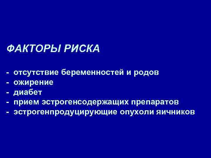 ФАКТОРЫ РИСКА - отсутствие беременностей и родов ожирение диабет прием эстрогенсодержащих препаратов эстрогенпродуцирующие опухоли