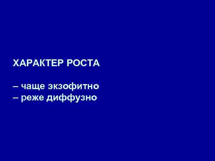 ХАРАКТЕР РОСТА – чаще экзофитно – реже диффузно 