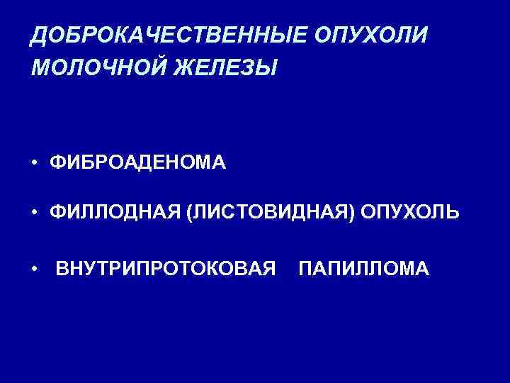 ДОБРОКАЧЕСТВЕННЫЕ ОПУХОЛИ МОЛОЧНОЙ ЖЕЛЕЗЫ • ФИБРОАДЕНОМА • ФИЛЛОДНАЯ (ЛИСТОВИДНАЯ) ОПУХОЛЬ • ВНУТРИПРОТОКОВАЯ ПАПИЛЛОМА 