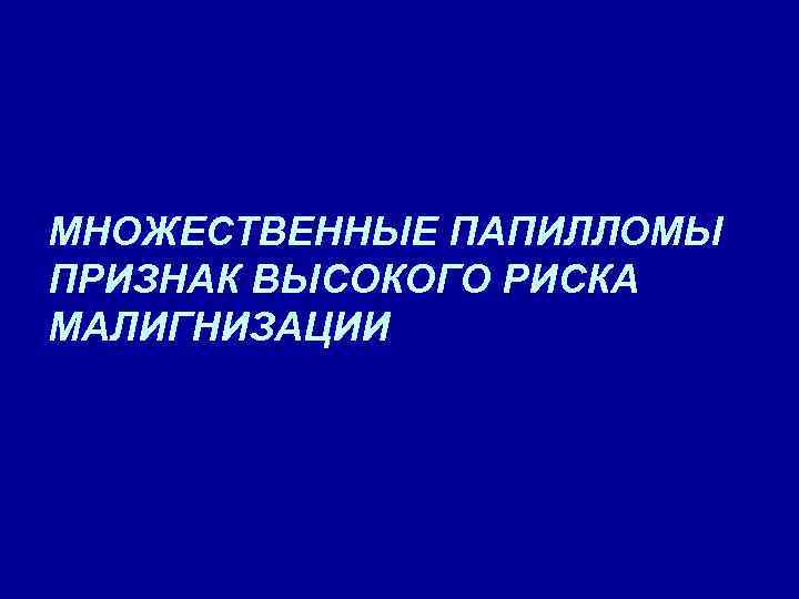 МНОЖЕСТВЕННЫЕ ПАПИЛЛОМЫ ПРИЗНАК ВЫСОКОГО РИСКА МАЛИГНИЗАЦИИ 