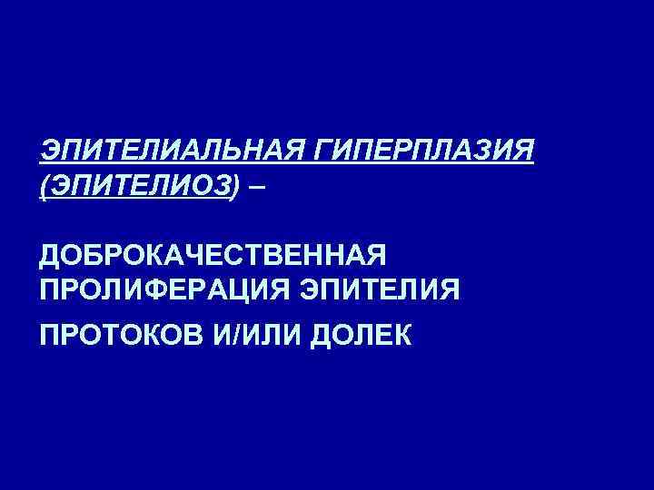 ЭПИТЕЛИАЛЬНАЯ ГИПЕРПЛАЗИЯ (ЭПИТЕЛИОЗ) – ДОБРОКАЧЕСТВЕННАЯ ПРОЛИФЕРАЦИЯ ЭПИТЕЛИЯ ПРОТОКОВ И/ИЛИ ДОЛЕК 