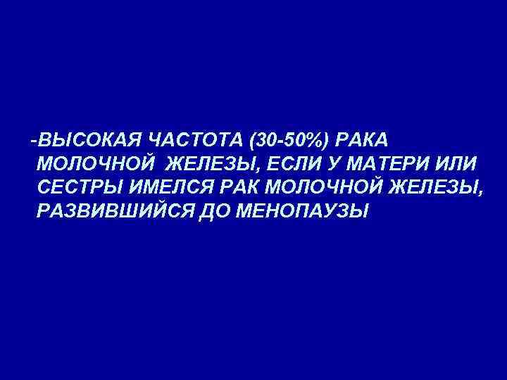 -ВЫСОКАЯ ЧАСТОТА (30 -50%) РАКА МОЛОЧНОЙ ЖЕЛЕЗЫ, ЕСЛИ У МАТЕРИ ИЛИ СЕСТРЫ ИМЕЛСЯ РАК