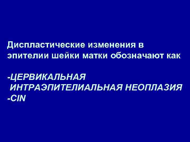 Диспластические изменения в эпителии шейки матки обозначают как -ЦЕРВИКАЛЬНАЯ ИНТРАЭПИТЕЛИАЛЬНАЯ НЕОПЛАЗИЯ -CIN 