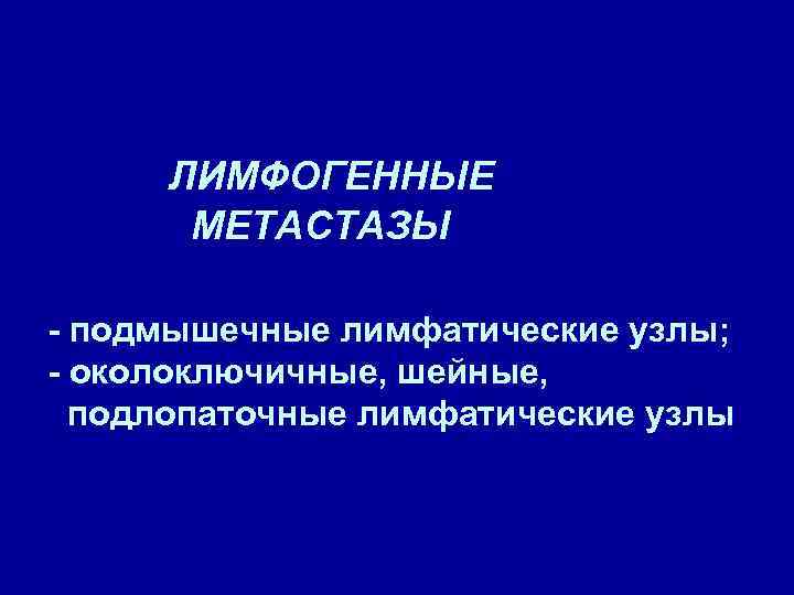 ЛИМФОГЕННЫЕ МЕТАСТАЗЫ - подмышечные лимфатические узлы; - околоключичные, шейные, подлопаточные лимфатические узлы 