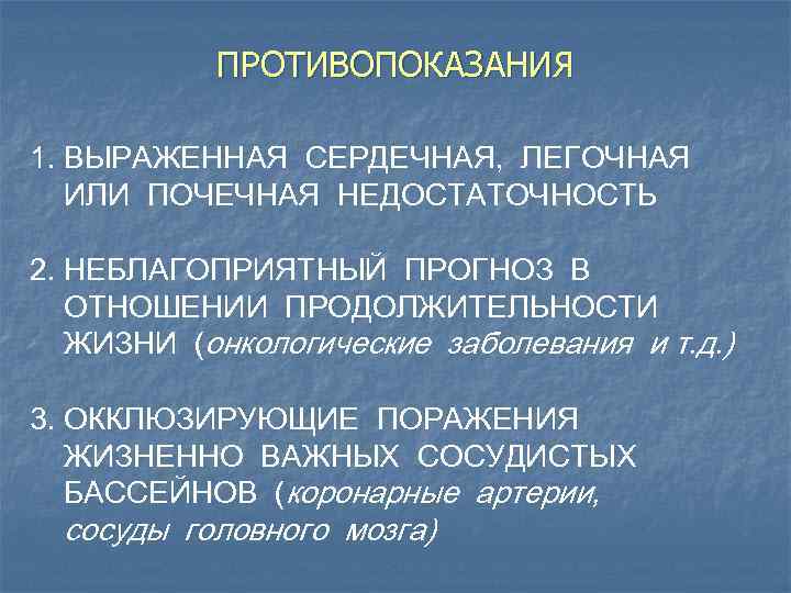 ПРОТИВОПОКАЗАНИЯ 1. ВЫРАЖЕННАЯ СЕРДЕЧНАЯ, ЛЕГОЧНАЯ ИЛИ ПОЧЕЧНАЯ НЕДОСТАТОЧНОСТЬ 2. НЕБЛАГОПРИЯТНЫЙ ПРОГНОЗ В ОТНОШЕНИИ ПРОДОЛЖИТЕЛЬНОСТИ