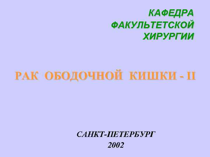 КАФЕДРА ФАКУЛЬТЕТСКОЙ ХИРУРГИИ РАК ОБОДОЧНОЙ КИШКИ - II САНКТ-ПЕТЕРБУРГ 2002 