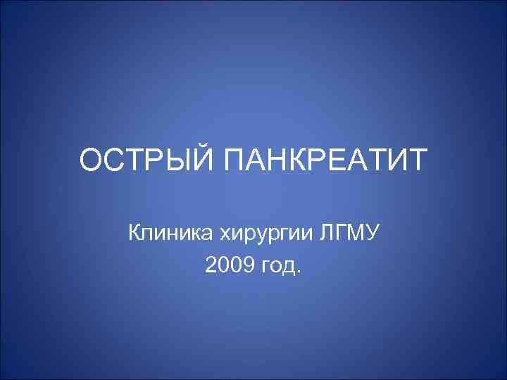 ОСТРЫЙ ПАНКРЕАТИТ Клиника хирургии ЛГМУ 2009 год. 