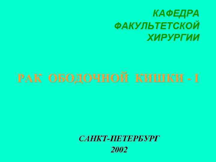 КАФЕДРА ФАКУЛЬТЕТСКОЙ ХИРУРГИИ РАК ОБОДОЧНОЙ КИШКИ - I САНКТ-ПЕТЕРБУРГ 2002 