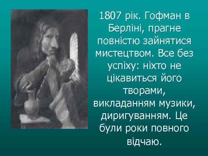 1807 рік. Гофман в Берліні, прагне повністю зайнятися мистецтвом. Все без успіху: ніхто не