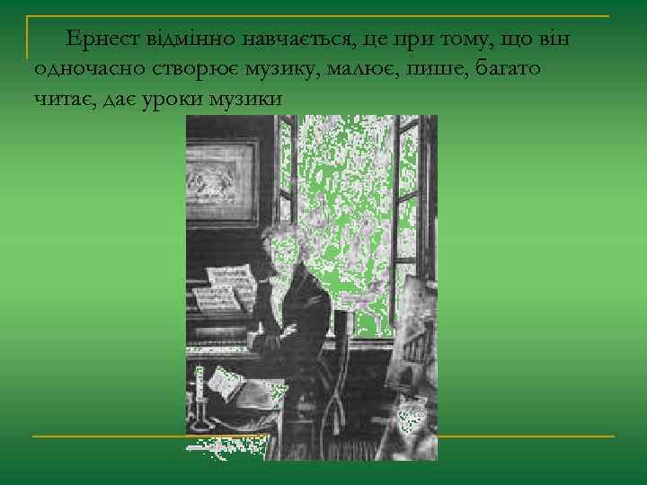 Ернест відмінно навчається, це при тому, що він одночасно створює музику, малює, пише, багато