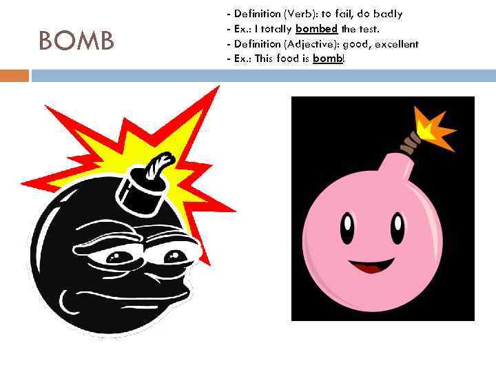 BOMB - Definition (Verb): to fail, do badly - Ex. : I totally bombed