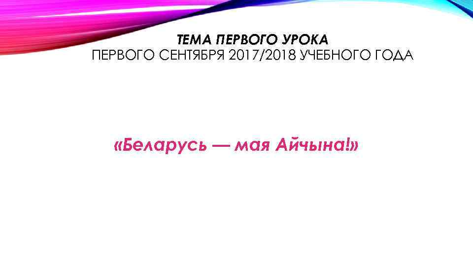 ТЕМА ПЕРВОГО УРОКА ПЕРВОГО СЕНТЯБРЯ 2017/2018 УЧЕБНОГО ГОДА «Беларусь — мая Айчына!» 