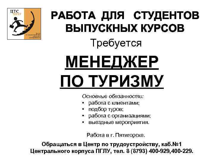 РАБОТА ДЛЯ СТУДЕНТОВ ВЫПУСКНЫХ КУРСОВ Требуется МЕНЕДЖЕР ПО ТУРИЗМУ Основные обязанности: • работа с