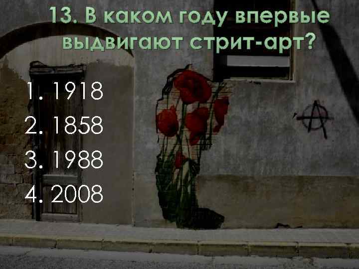 13. В каком году впервые выдвигают стрит-арт? 1. 1918 2. 1858 3. 1988 4.