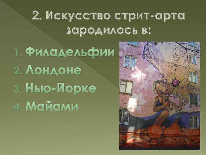 2. Искусство стрит-арта зародилось в: Филадельфии 2. Лондоне 3. Нью-Йорке 4. Майами 1. 