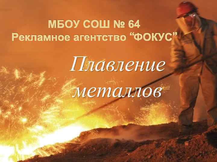 МБОУ СОШ № 64 Рекламное агентство “ФОКУС” Плавление металлов 