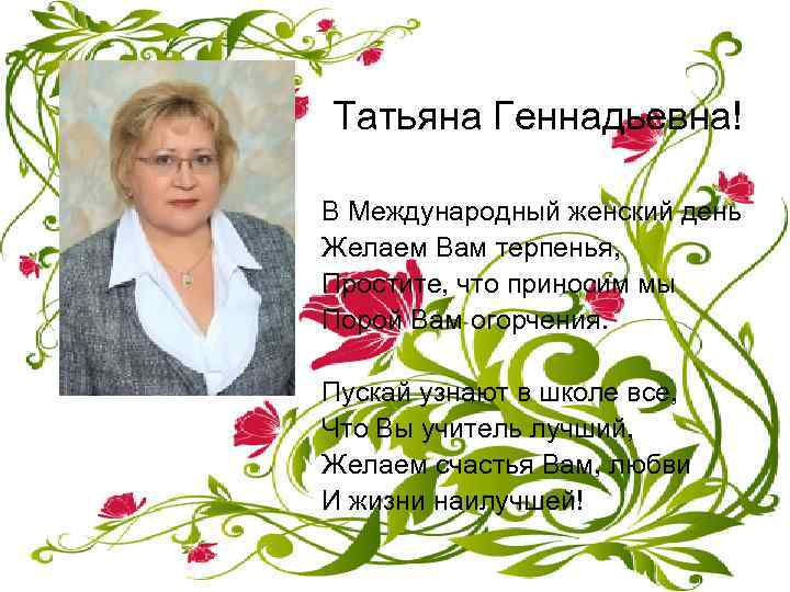 Татьяна Геннадьевна! В Международный женский день Желаем Вам терпенья, Простите, что приносим мы Порой