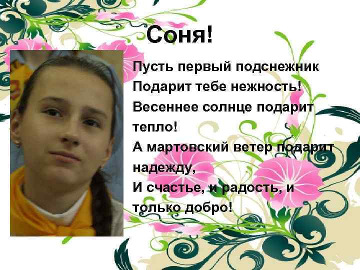 Соня! Пусть первый подснежник Подарит тебе нежность! Весеннее солнце подарит тепло! А мартовский ветер