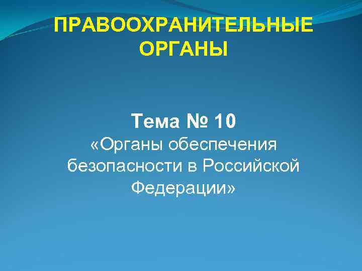 ПРАВООХРАНИТЕЛЬНЫЕ ОРГАНЫ Тема № 10 «Органы обеспечения безопасности в Российской Федерации» 